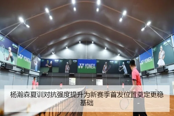 杨瀚森夏训对抗强度提升为新赛季首发位置奠定更稳基础（STARSPORTS）