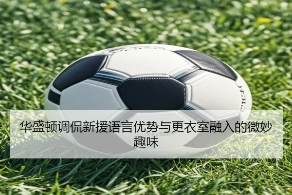 华盛顿调侃新援语言优势与更衣室融入的微妙趣味（STARSPORTS）