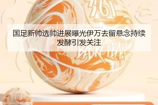 国足新帅选帅进展曝光伊万去留悬念持续发酵引发关注（STARSPORTS）